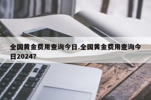 全国黄金费用查询今日.全国黄金费用查询今日2024？