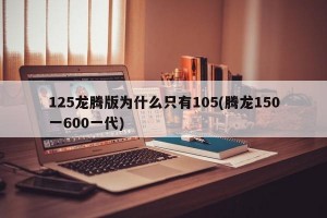 125龙腾版为什么只有105(腾龙150一600一代)