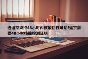 进返京须持48小时内核酸阴性证明/返京需要48小时核酸检测证明