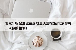 北京：明起进返京落地三天三检(回北京得有三天核酸检测)