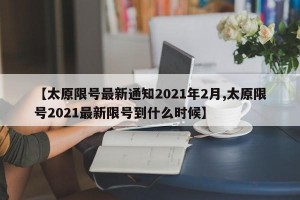 【太原限号最新通知2021年2月,太原限号2021最新限号到什么时候】