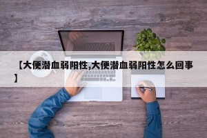 【大便潜血弱阳性,大便潜血弱阳性怎么回事】