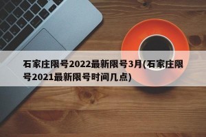 石家庄限号2022最新限号3月(石家庄限号2021最新限号时间几点)