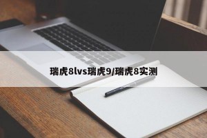 瑞虎8lvs瑞虎9/瑞虎8实测