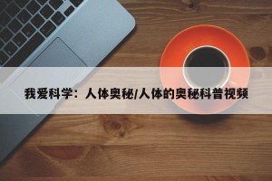 我爱科学：人体奥秘/人体的奥秘科普视频