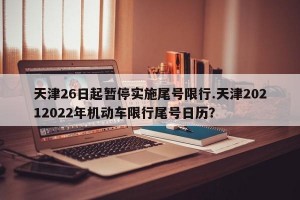 天津26日起暂停实施尾号限行.天津20212022年机动车限行尾号日历？