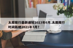 太原限行最新通知2023年6月.太原限行时间新规2021年3月？