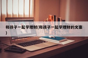 和孩子一起学理财(和孩子一起学理财的文案)