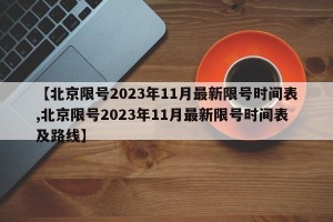 【北京限号2023年11月最新限号时间表,北京限号2023年11月最新限号时间表及路线】