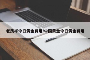 老凤祥今日黄金费用/中国黄金今日黄金费用