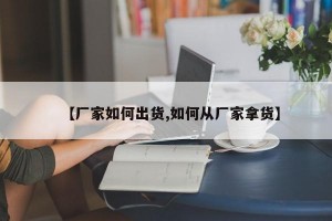 【厂家如何出货,如何从厂家拿货】