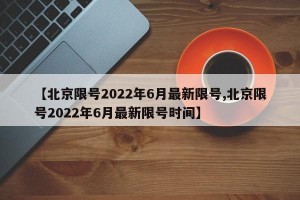 【北京限号2022年6月最新限号,北京限号2022年6月最新限号时间】