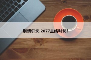 剧情尔长.2077主线时长？