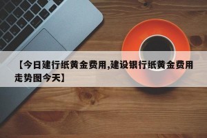 【今日建行纸黄金费用,建设银行纸黄金费用走势图今天】