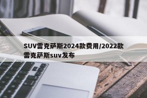 SUV雷克萨斯2024款费用/2022款雷克萨斯suv发布