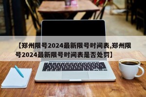 【郑州限号2024最新限号时间表,郑州限号2024最新限号时间表是否处罚】