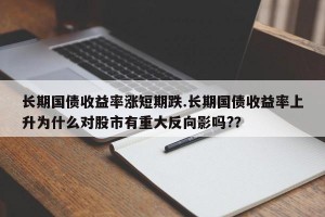 长期国债收益率涨短期跌.长期国债收益率上升为什么对股市有重大反向影吗?？