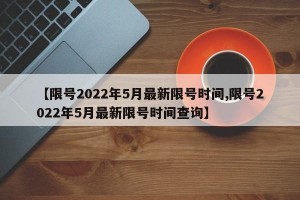 【限号2022年5月最新限号时间,限号2022年5月最新限号时间查询】