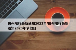 杭州限行最新通知2023年/杭州限行最新通知2023年节假日