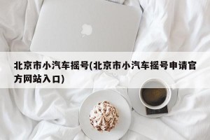 北京市小汽车摇号(北京市小汽车摇号申请官方网站入口)