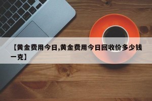 【黄金费用今日,黄金费用今日回收价多少钱一克】