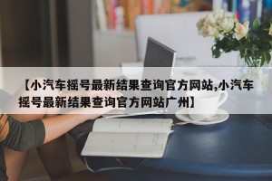 【小汽车摇号最新结果查询官方网站,小汽车摇号最新结果查询官方网站广州】