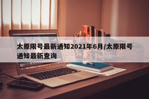 太原限号最新通知2021年6月/太原限号通知最新查询