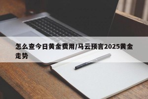 怎么查今日黄金费用/马云预言2025黄金走势