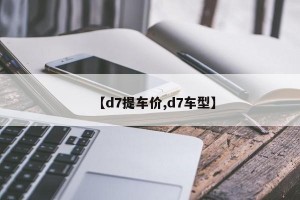 【d7提车价,d7车型】