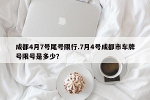 成都4月7号尾号限行.7月4号成都市车牌号限号是多少？