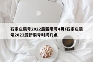 石家庄限号2022最新限号4月/石家庄限号2021最新限号时间几点