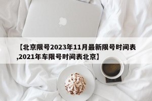 【北京限号2023年11月最新限号时间表,2021年车限号时间表北京】