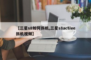 【三星s8如何拆机,三星s8active拆机视频】