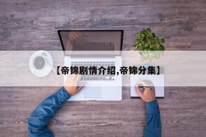 【帝锦剧情介绍,帝锦分集】