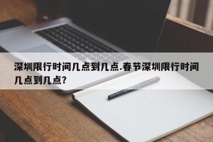 深圳限行时间几点到几点.春节深圳限行时间几点到几点？