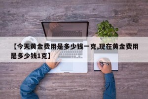 【今天黄金费用是多少钱一克,现在黄金费用是多少钱1克】