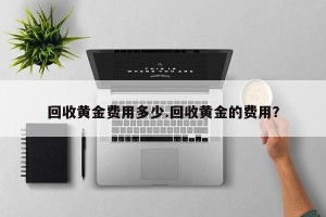 回收黄金费用多少.回收黄金的费用？