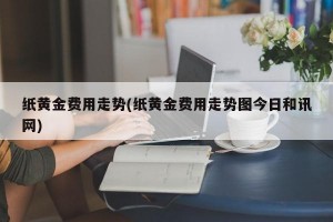 纸黄金费用走势(纸黄金费用走势图今日和讯网)