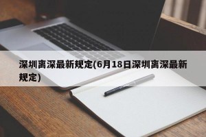 深圳离深最新规定(6月18日深圳离深最新规定)