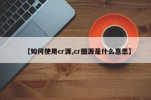 【如何使用cr源,cr图源是什么意思】