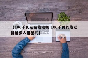 【100千瓦左右发动机,100千瓦的发动机是多大排量的】