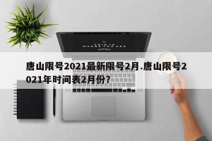 唐山限号2021最新限号2月.唐山限号2021年时间表2月份？