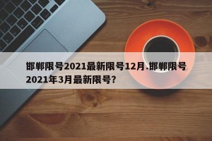 邯郸限号2021最新限号12月.邯郸限号2021年3月最新限号？