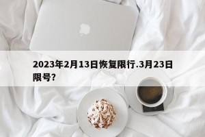 2023年2月13日恢复限行.3月23日限号？