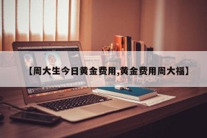 【周大生今日黄金费用,黄金费用周大福】