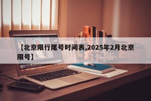 【北京限行尾号时间表,2025年2月北京限号】