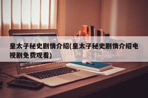 皇太子秘史剧情介绍(皇太子秘史剧情介绍电视剧免费观看)